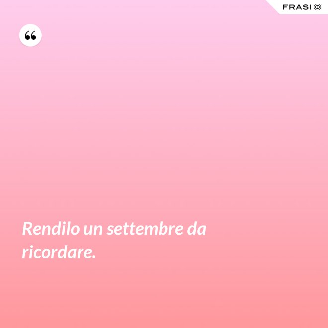 Rendilo un settembre da ricordare. - Anonimo