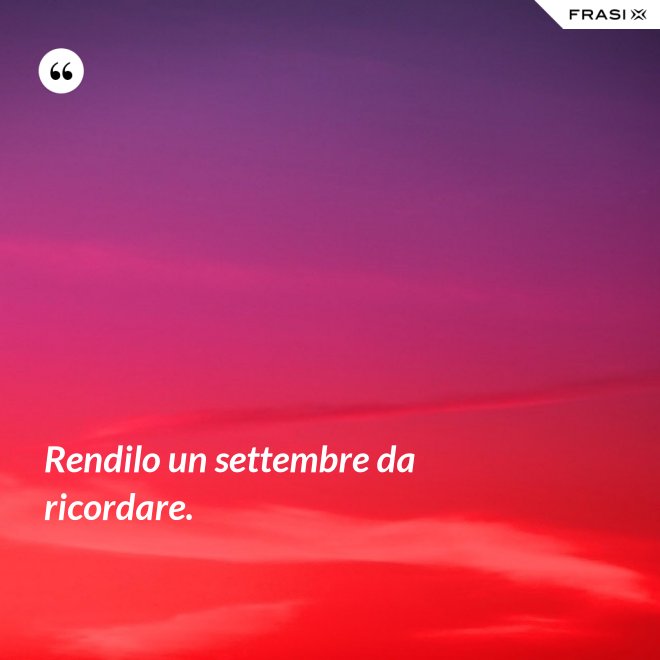 Rendilo un settembre da ricordare. - Anonimo