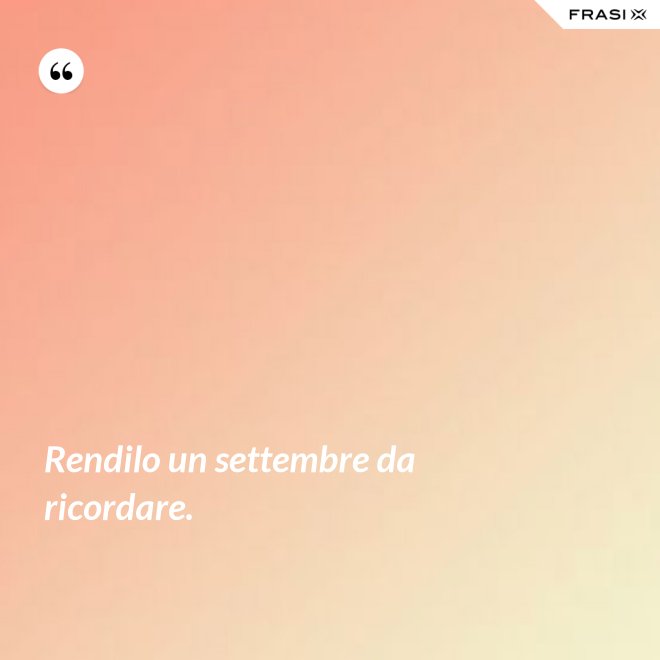Rendilo un settembre da ricordare. - Anonimo