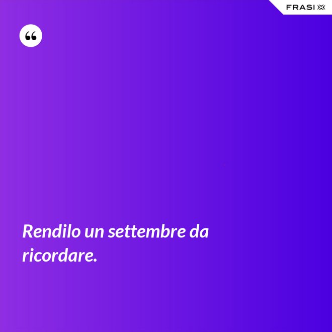 Rendilo un settembre da ricordare. - Anonimo
