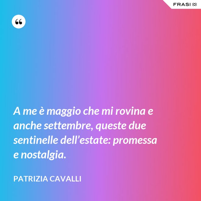 A me è maggio che mi rovina e anche settembre, queste due sentinelle dell’estate: promessa e nostalgia. - Patrizia Cavalli