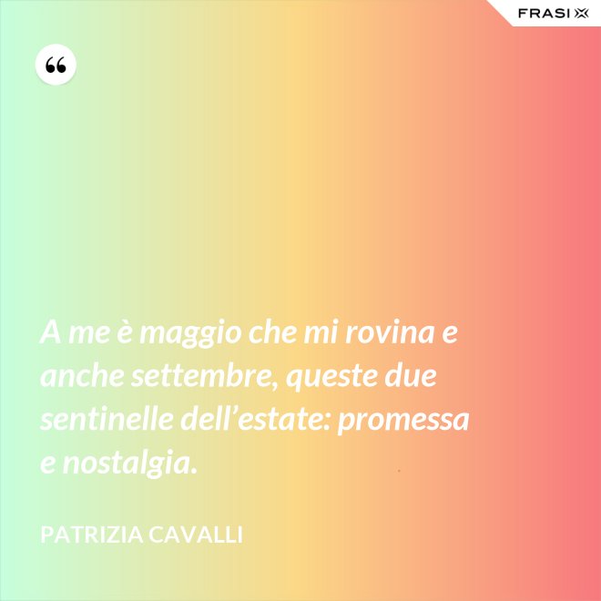 A me è maggio che mi rovina e anche settembre, queste due sentinelle dell’estate: promessa e nostalgia. - Patrizia Cavalli