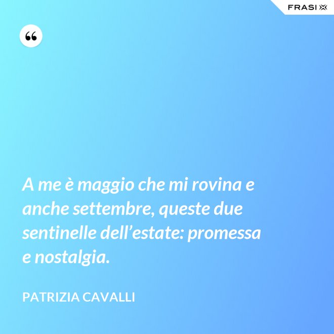 A me è maggio che mi rovina e anche settembre, queste due sentinelle dell’estate: promessa e nostalgia. - Patrizia Cavalli