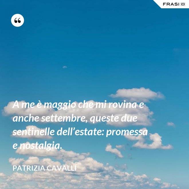 A me è maggio che mi rovina e anche settembre, queste due sentinelle dell’estate: promessa e nostalgia. - Patrizia Cavalli