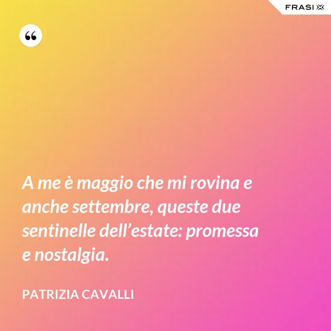 A me è maggio che mi rovina e anche settembre, queste due sentinelle dell’estate: promessa e nostalgia. - Patrizia Cavalli
