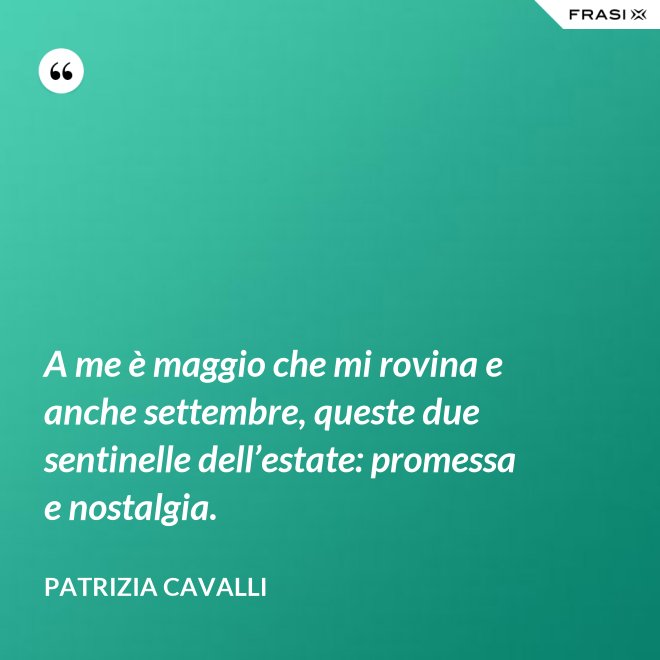 A me è maggio che mi rovina e anche settembre, queste due sentinelle dell’estate: promessa e nostalgia. - Patrizia Cavalli