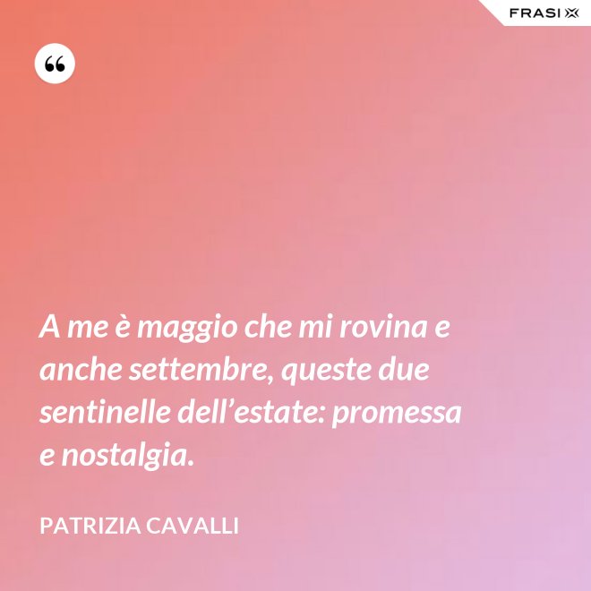 A me è maggio che mi rovina e anche settembre, queste due sentinelle dell’estate: promessa e nostalgia. - Patrizia Cavalli