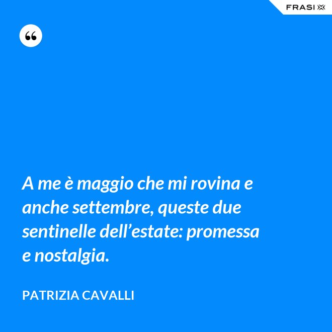 A me è maggio che mi rovina e anche settembre, queste due sentinelle dell’estate: promessa e nostalgia. - Patrizia Cavalli