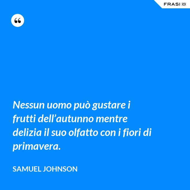 Nessun uomo può gustare i frutti dell’autunno mentre delizia il suo olfatto con i fiori di primavera. - Samuel Johnson