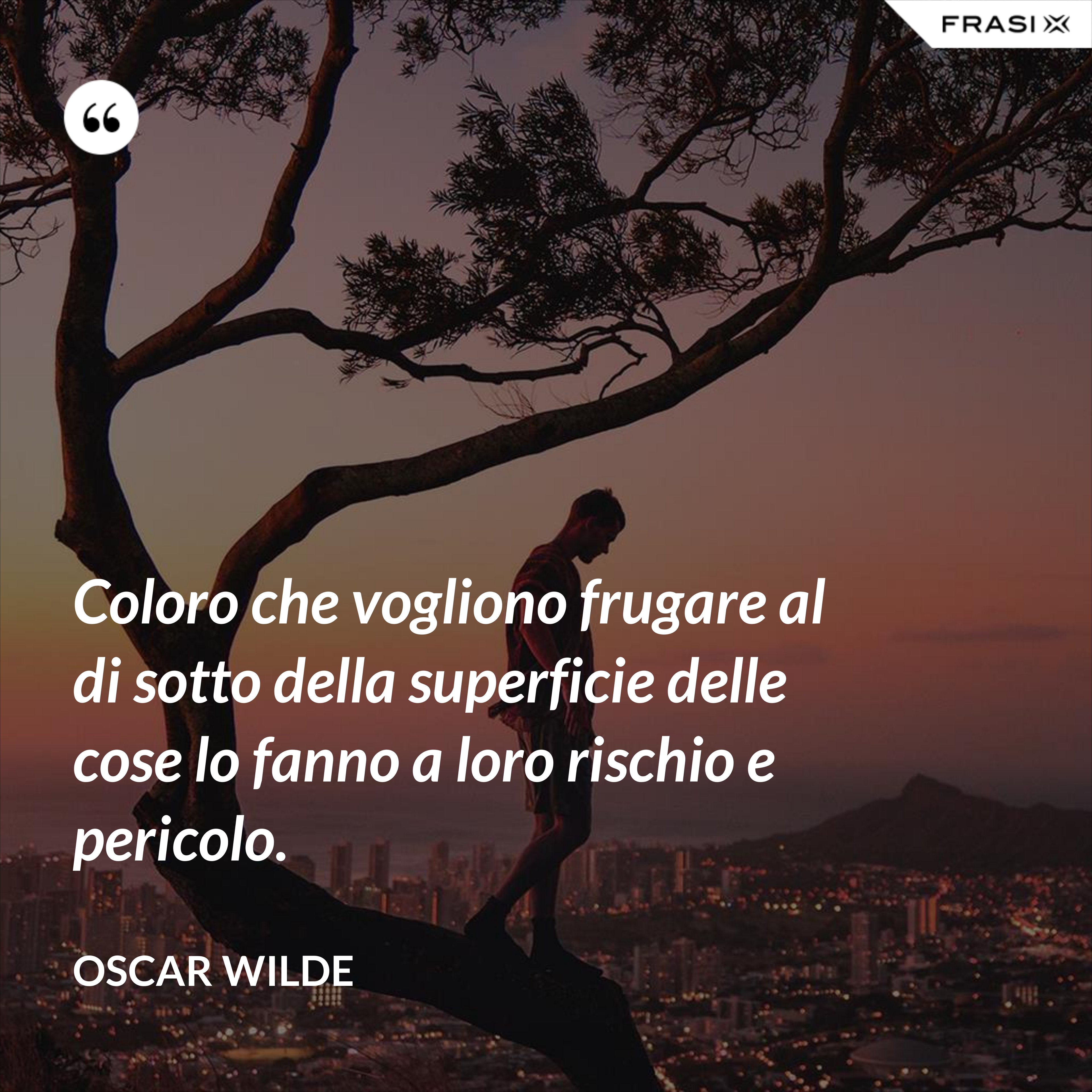 Coloro che vogliono frugare al di sotto della superficie delle cose lo fanno a loro rischio e pericolo. - Oscar Wilde