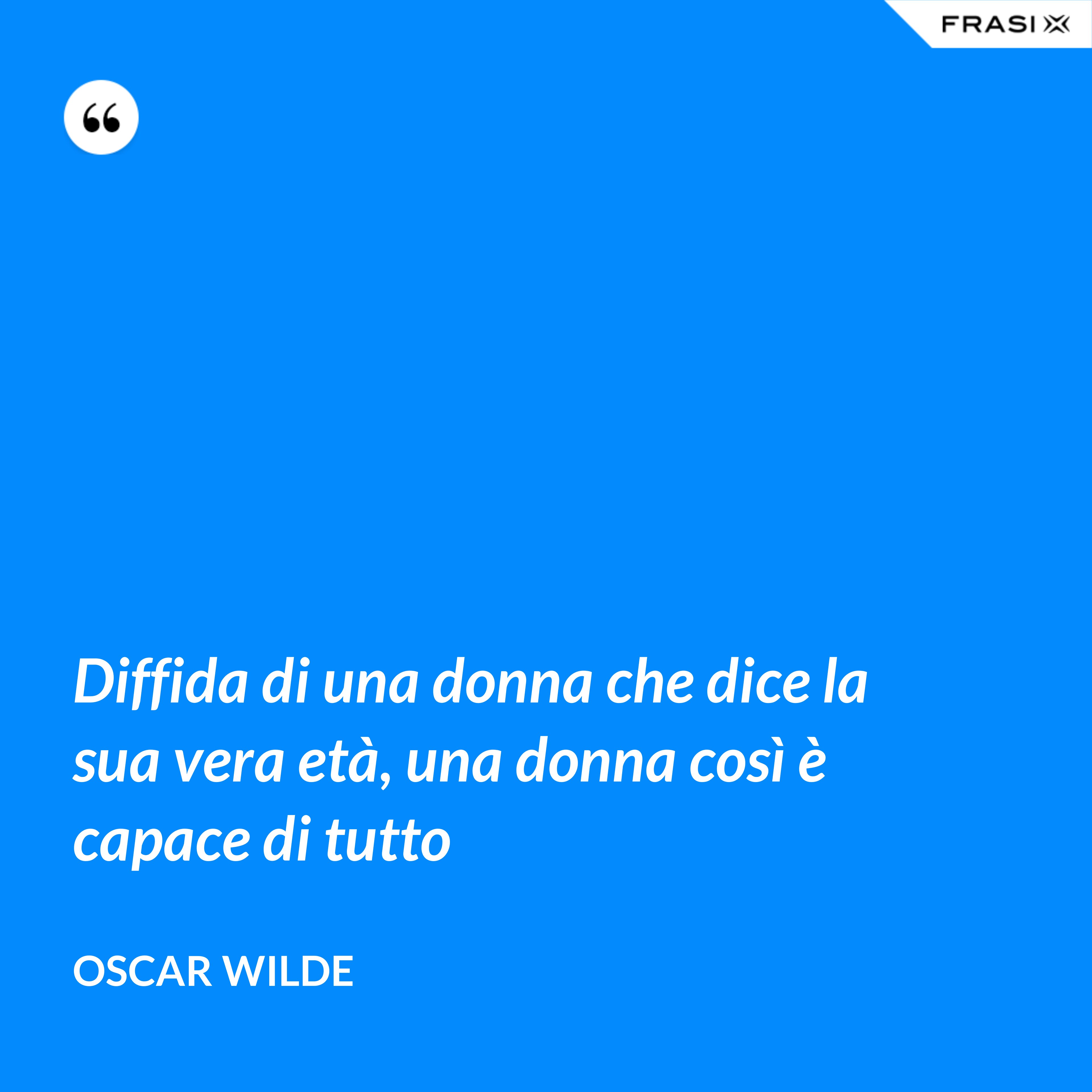 Diffida di una donna che dice la sua vera età, una donna così è capace di tutto - Oscar Wilde