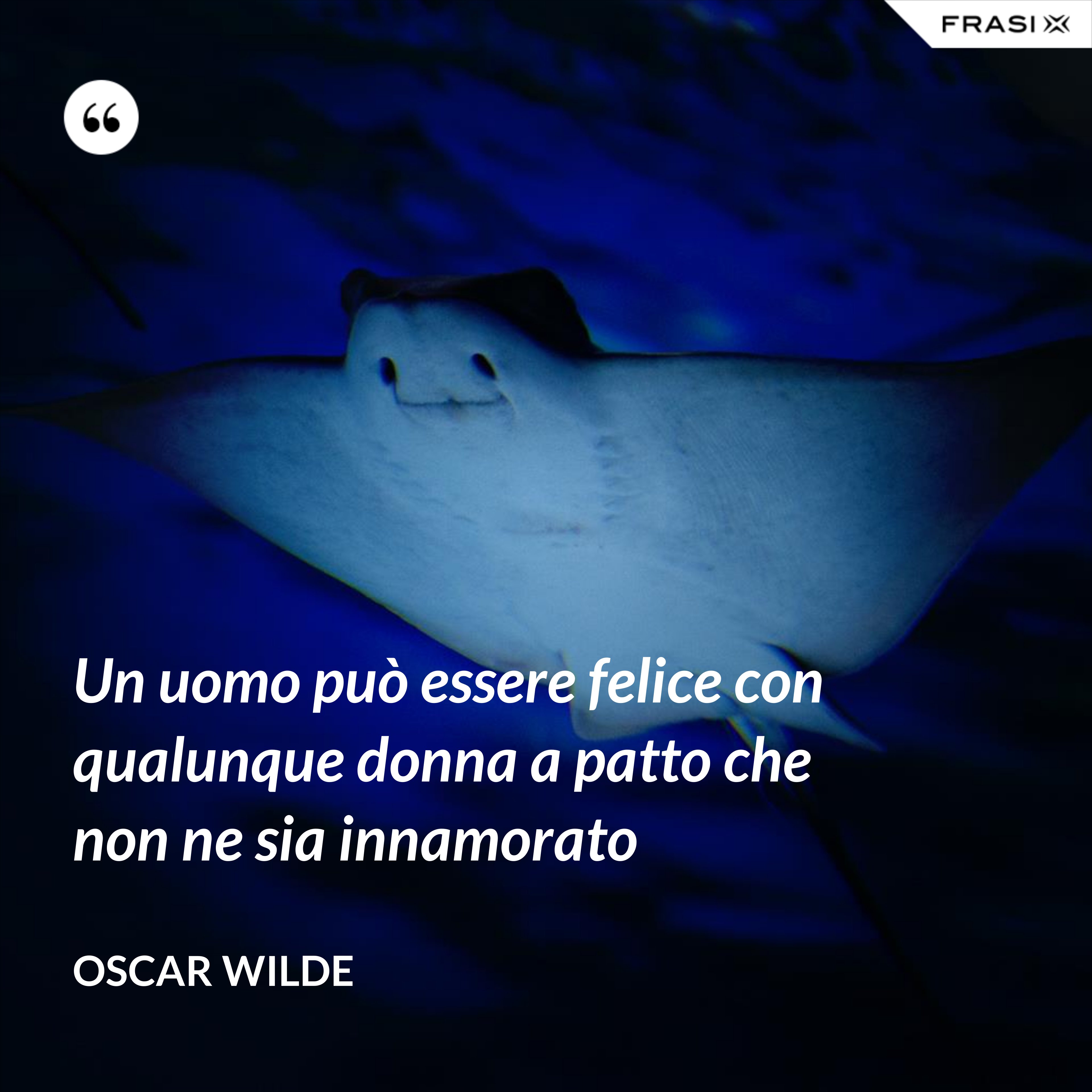 Un uomo può essere felice con qualunque donna a patto che non ne sia innamorato - Oscar Wilde