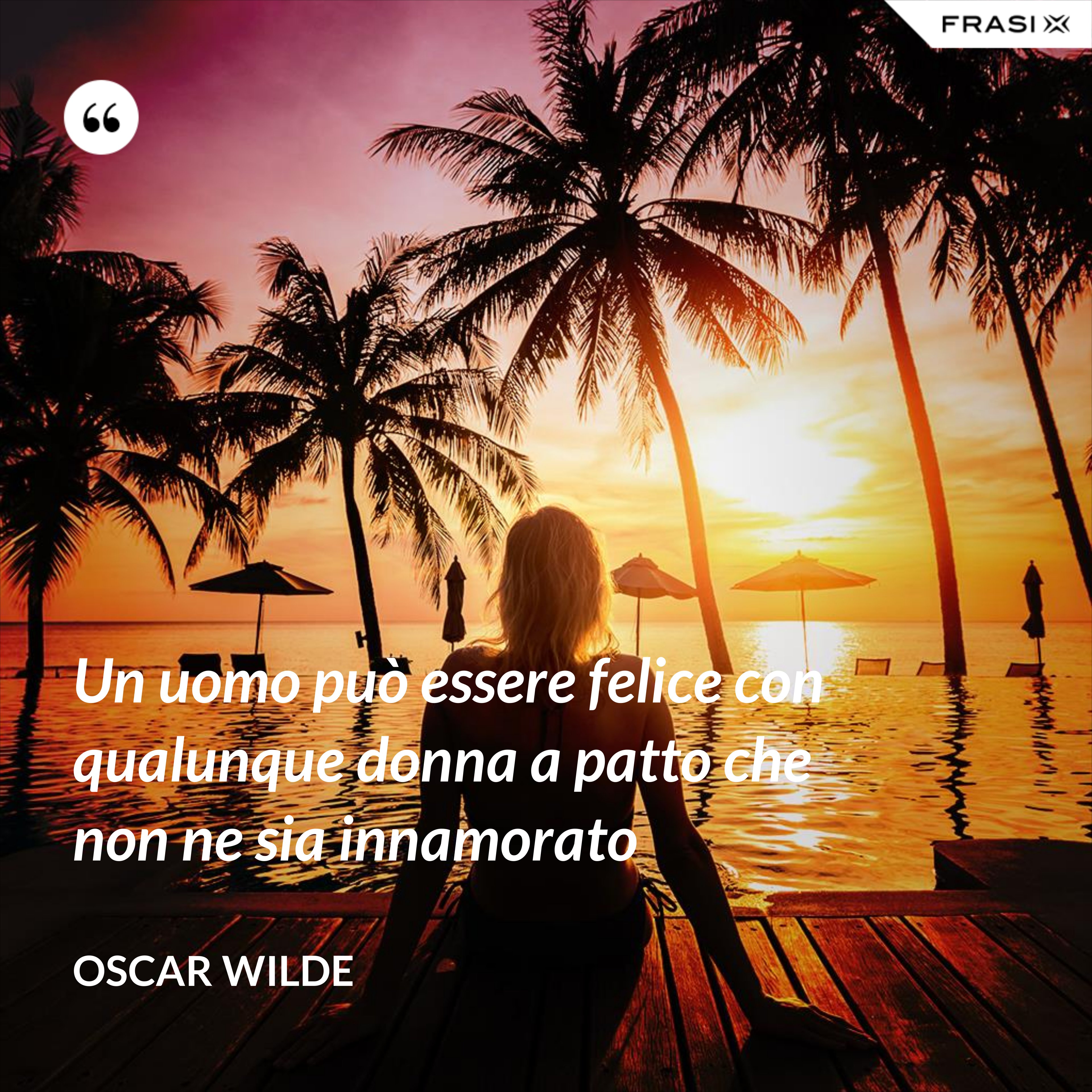 Un uomo può essere felice con qualunque donna a patto che non ne sia innamorato - Oscar Wilde