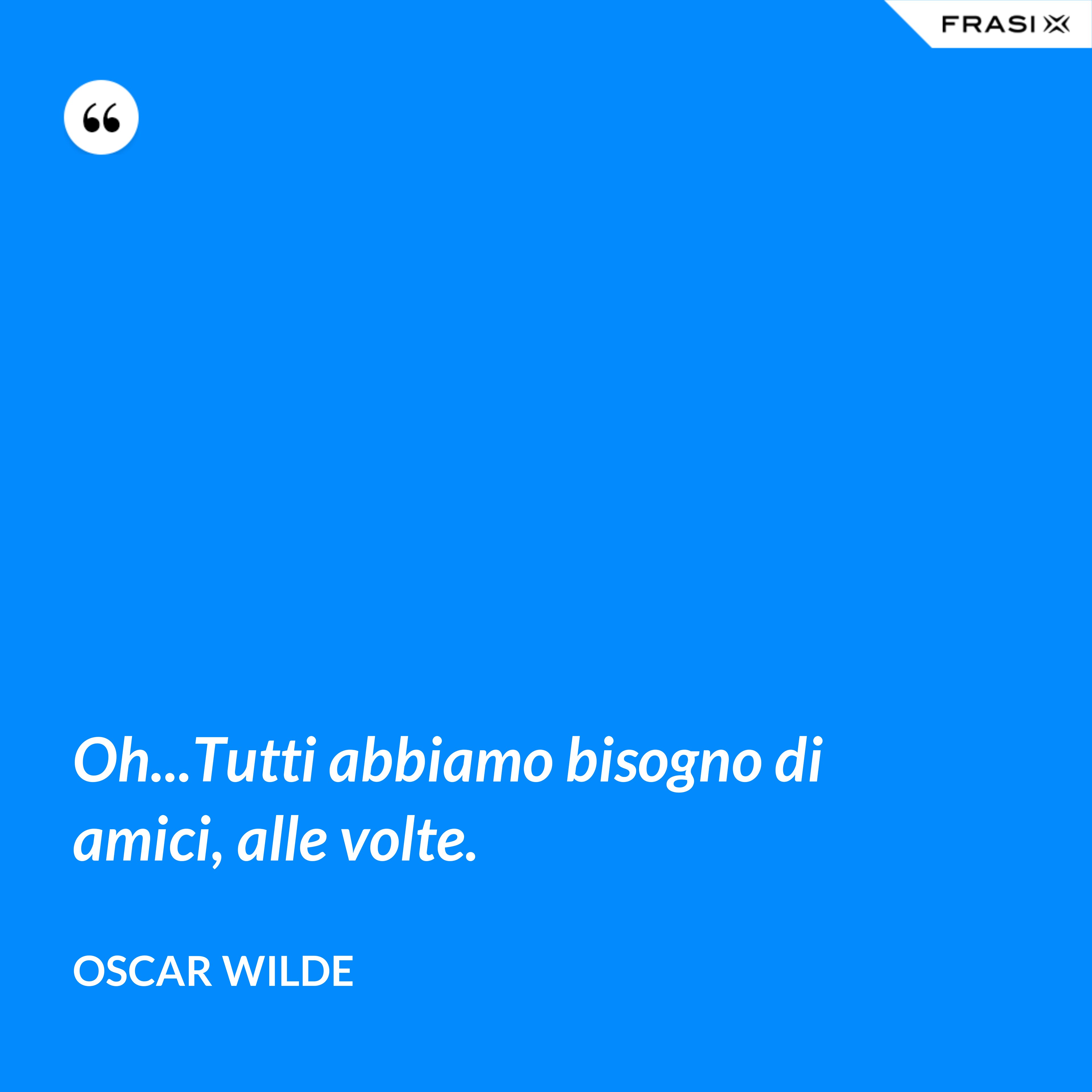 Oh...Tutti abbiamo bisogno di amici, alle volte. - Oscar Wilde