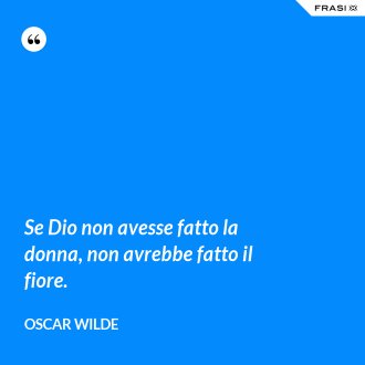 Se Dio non avesse fatto la donna, non avrebbe fatto il fiore. - Oscar Wilde