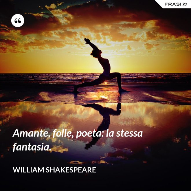 Amante, folle, poeta: la stessa fantasia. - William Shakespeare