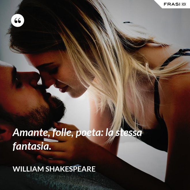 Amante, folle, poeta: la stessa fantasia. - William Shakespeare