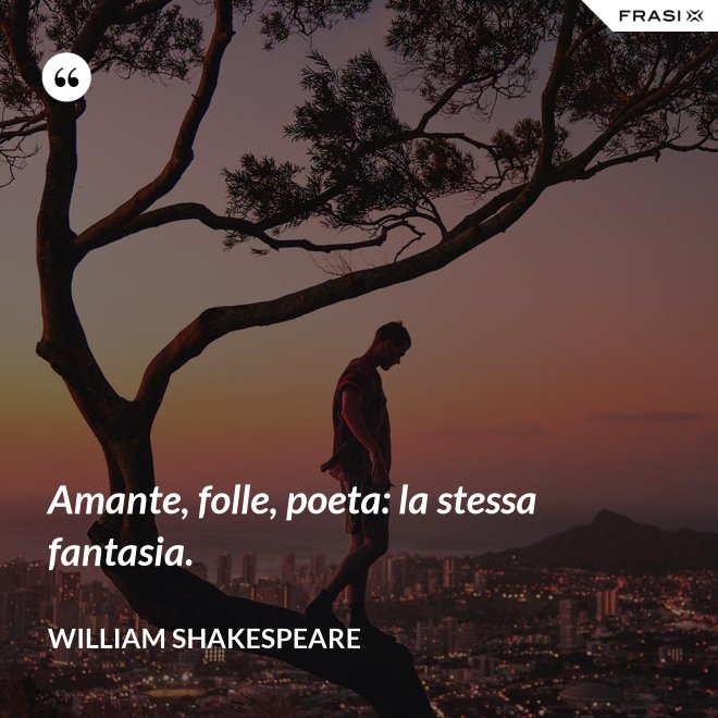 Amante, folle, poeta: la stessa fantasia. - William Shakespeare
