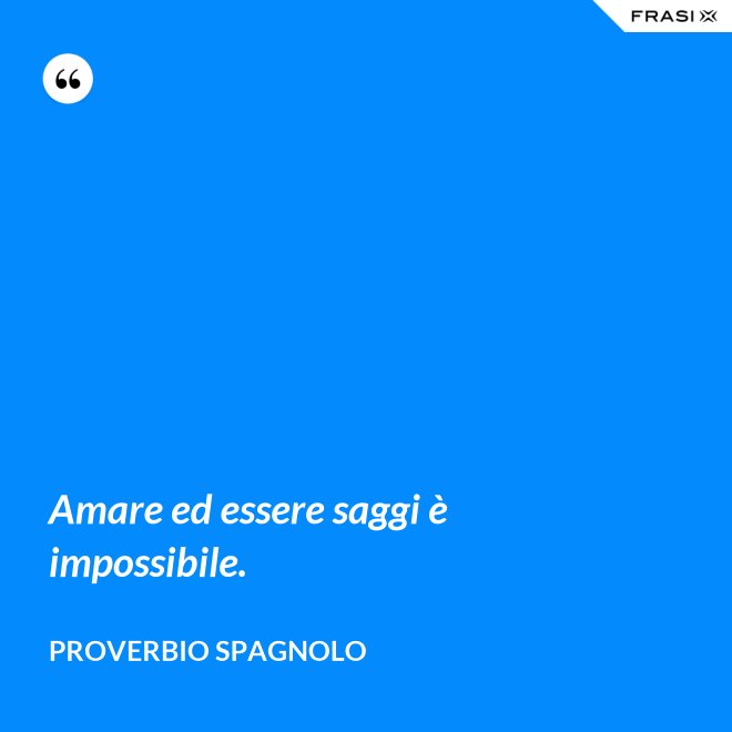 Amare ed essere saggi è impossibile. - Proverbio spagnolo