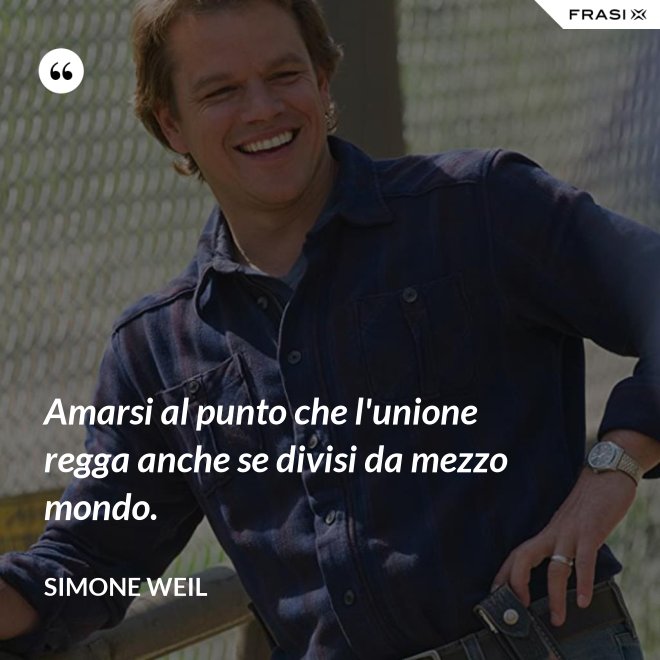 Amarsi al punto che l'unione regga anche se divisi da mezzo mondo. - Simone Weil