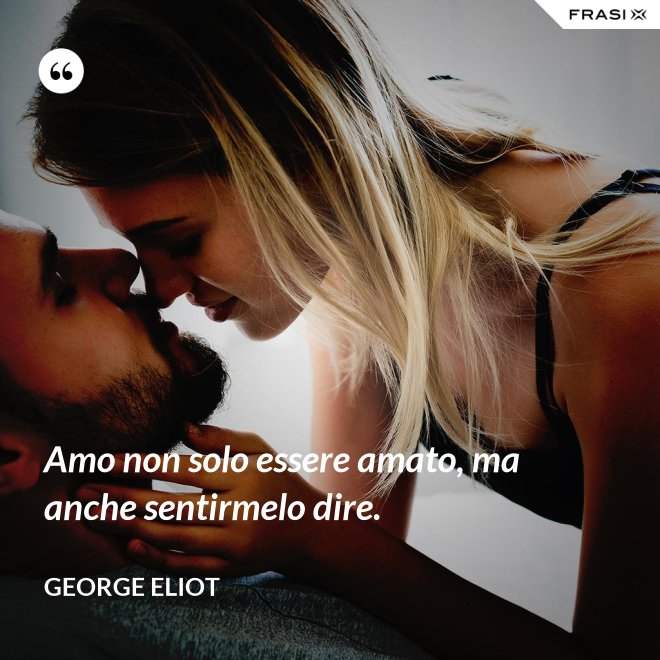 Amo non solo essere amato, ma anche sentirmelo dire. - George Eliot