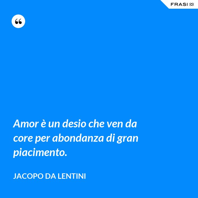 Amor è un desio che ven da core per abondanza di gran piacimento. - Jacopo da Lentini