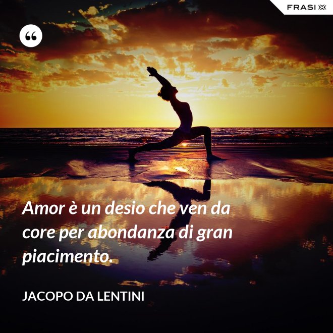 Amor è un desio che ven da core per abondanza di gran piacimento. - Jacopo da Lentini