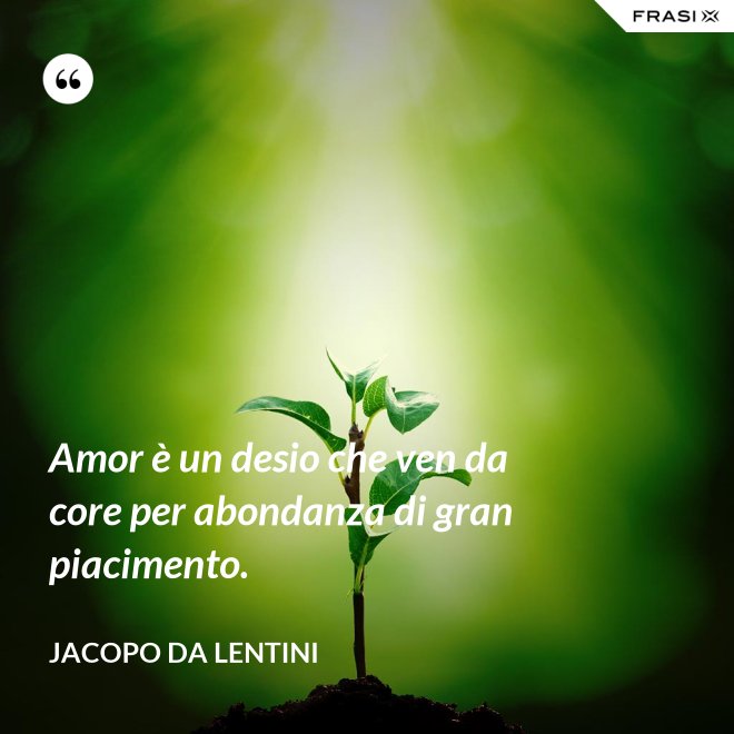 Amor è un desio che ven da core per abondanza di gran piacimento. - Jacopo da Lentini