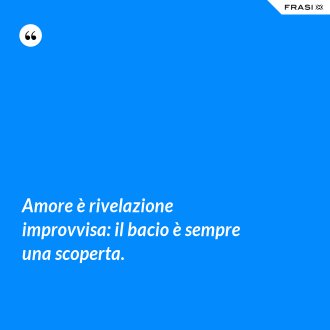 Amore è rivelazione improvvisa: il bacio è sempre una scoperta. - Anonimo