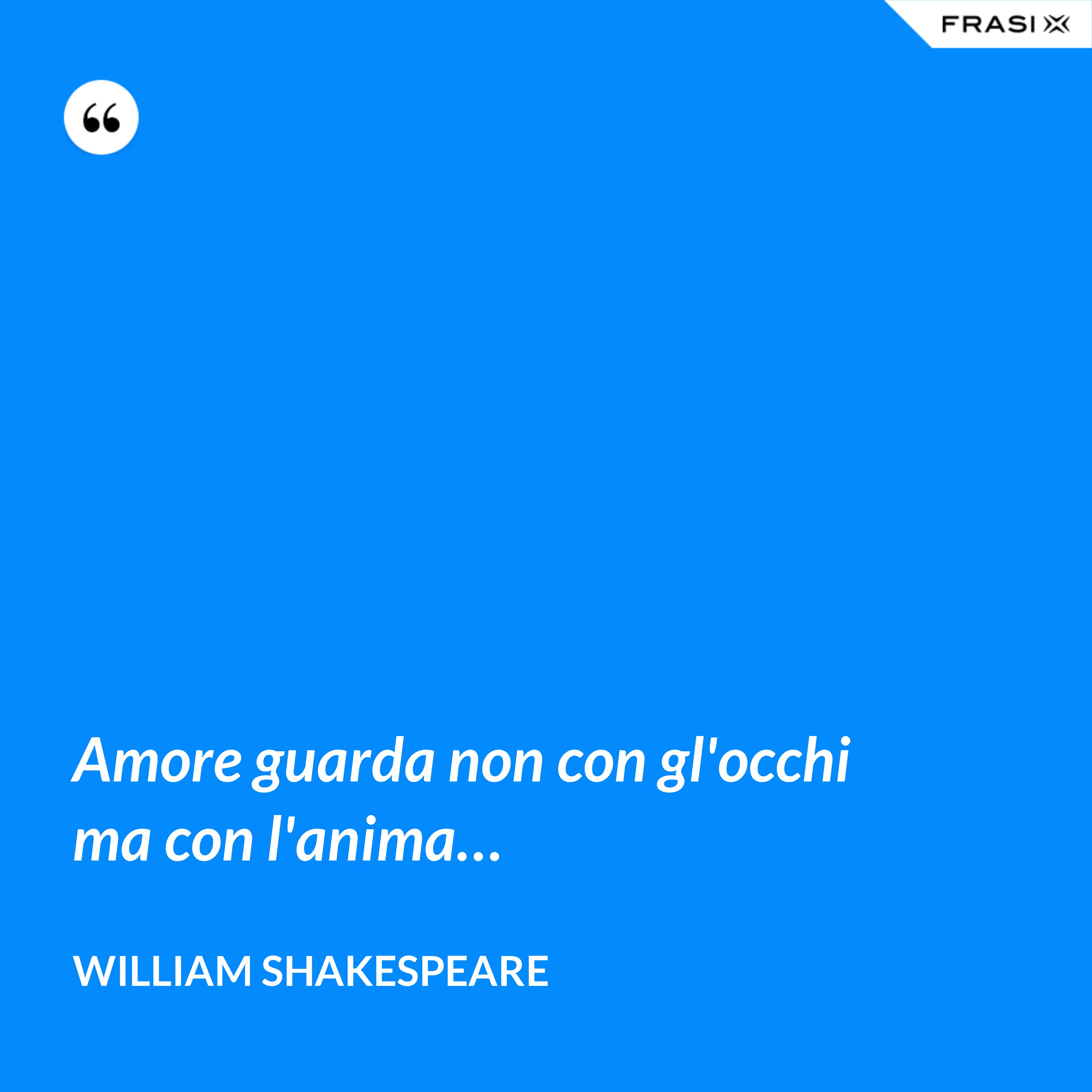 Amore guarda non con gl'occhi ma con l'anima… - William Shakespeare