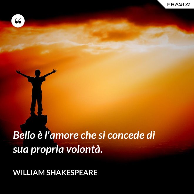 Bello è l'amore che si concede di sua propria volontà. - William Shakespeare