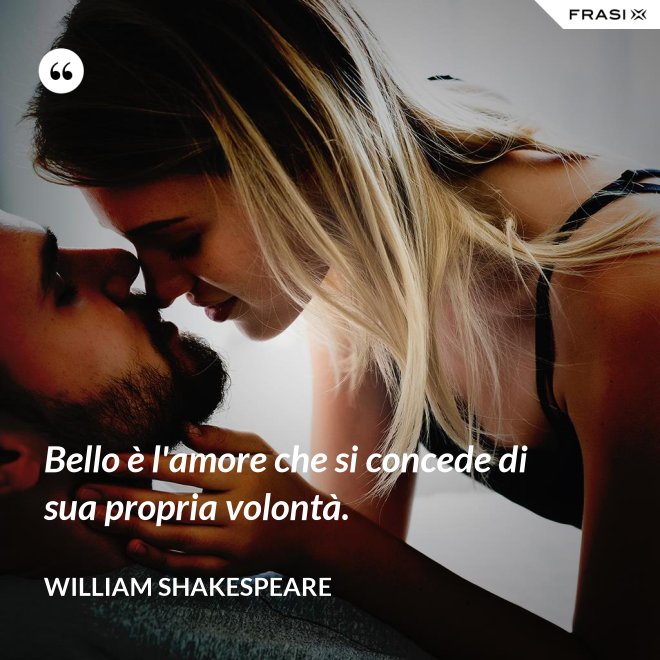 Bello è l'amore che si concede di sua propria volontà. - William Shakespeare