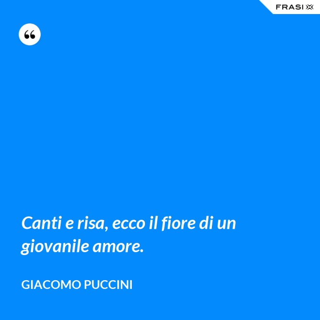Canti e risa, ecco il fiore di un giovanile amore. - Giacomo Puccini