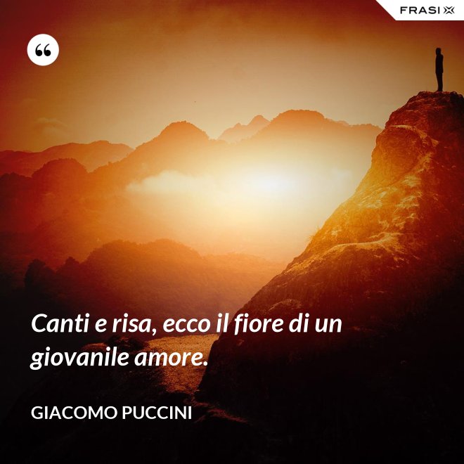 Canti e risa, ecco il fiore di un giovanile amore. - Giacomo Puccini