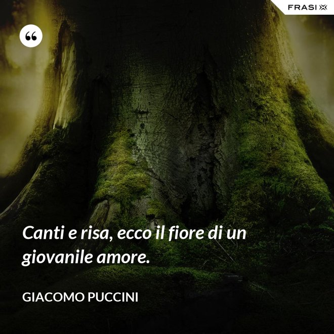 Canti e risa, ecco il fiore di un giovanile amore. - Giacomo Puccini