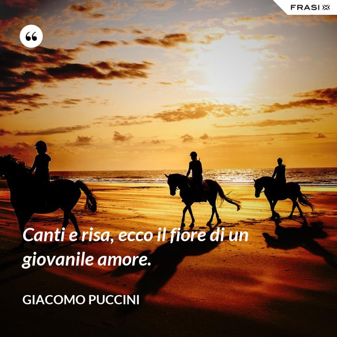 Canti e risa, ecco il fiore di un giovanile amore. - Giacomo Puccini
