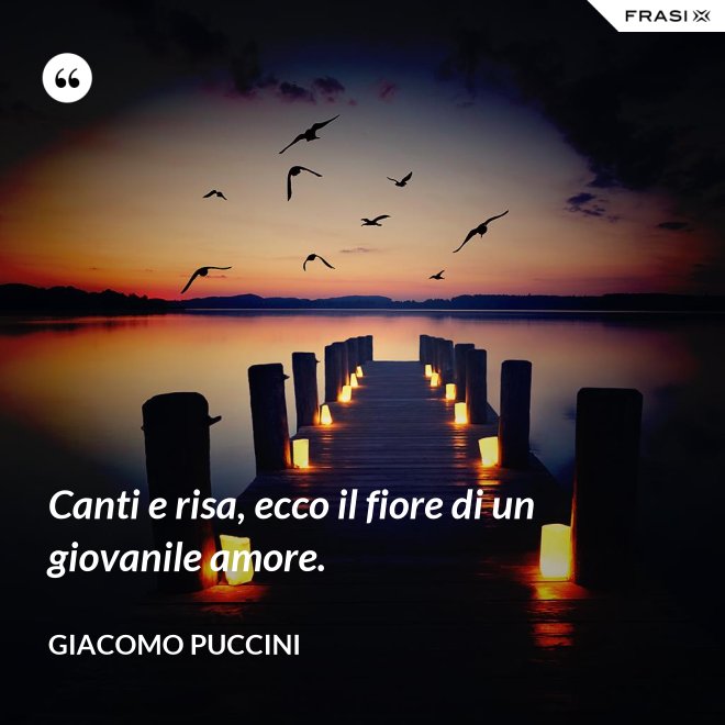Canti e risa, ecco il fiore di un giovanile amore. - Giacomo Puccini
