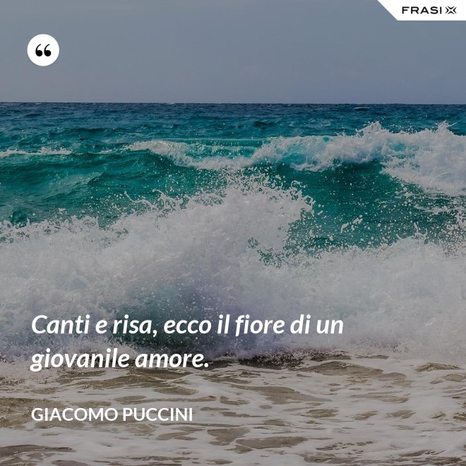 Canti e risa, ecco il fiore di un giovanile amore. - Giacomo Puccini