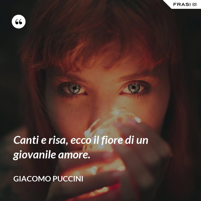 Canti e risa, ecco il fiore di un giovanile amore. - Giacomo Puccini
