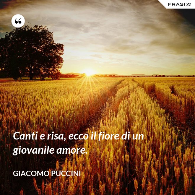 Canti e risa, ecco il fiore di un giovanile amore. - Giacomo Puccini