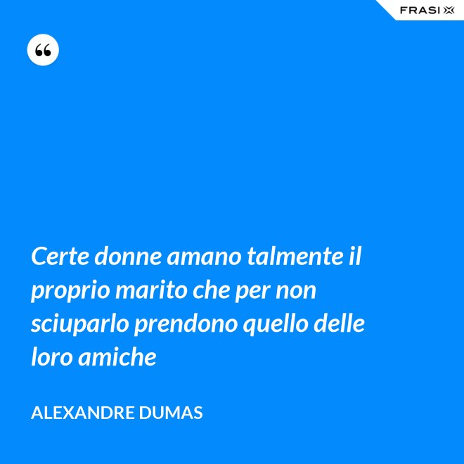 Certe donne amano talmente il proprio marito che per non sciuparlo prendono quello delle loro amiche - Alexandre Dumas