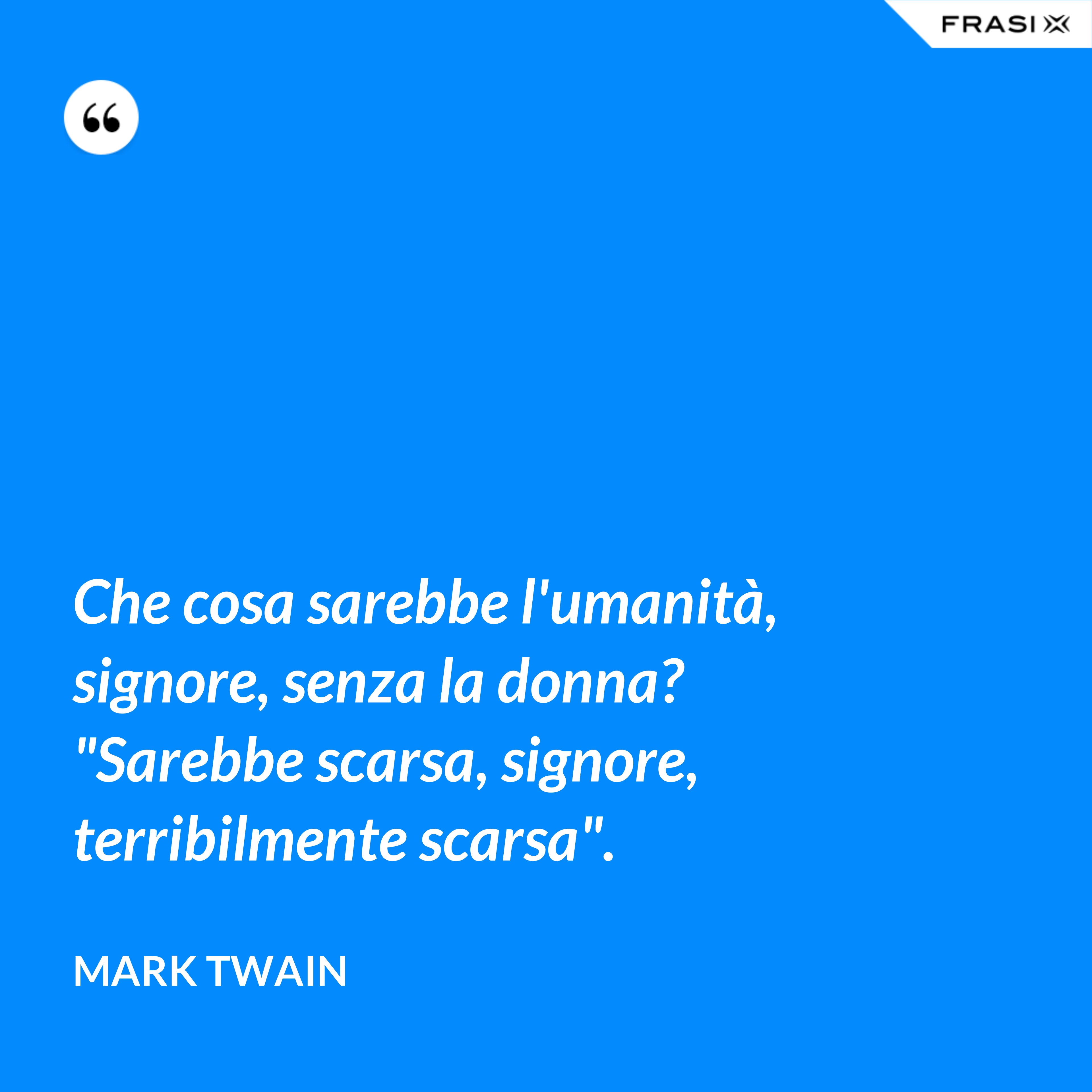 Che cosa sarebbe l'umanità, signore, senza la donna? "Sarebbe scarsa, signore, terribilmente scarsa". - Mark Twain