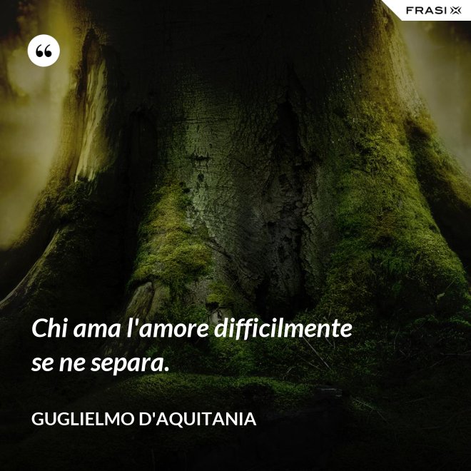 Chi ama l'amore difficilmente se ne separa. - Guglielmo d'Aquitania