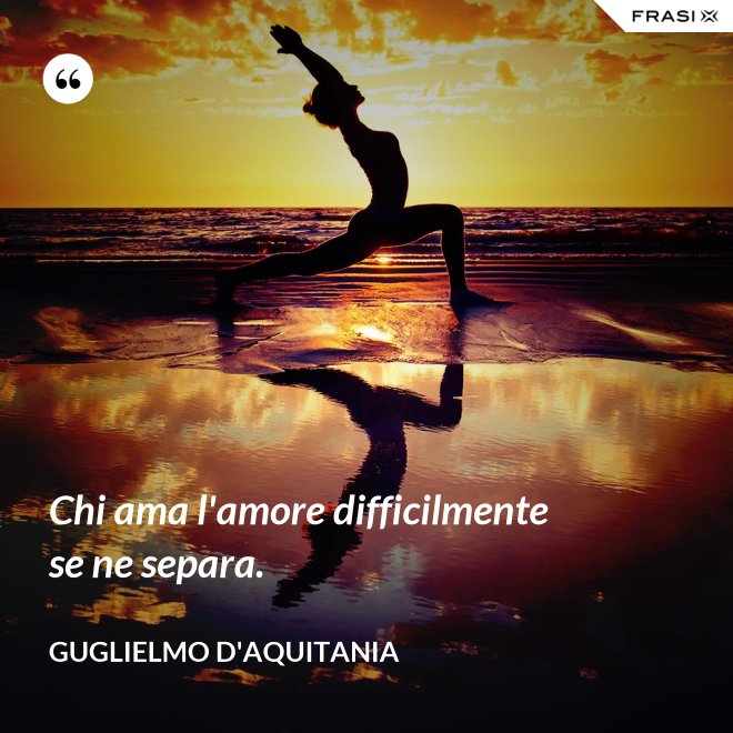 Chi ama l'amore difficilmente se ne separa. - Guglielmo d'Aquitania