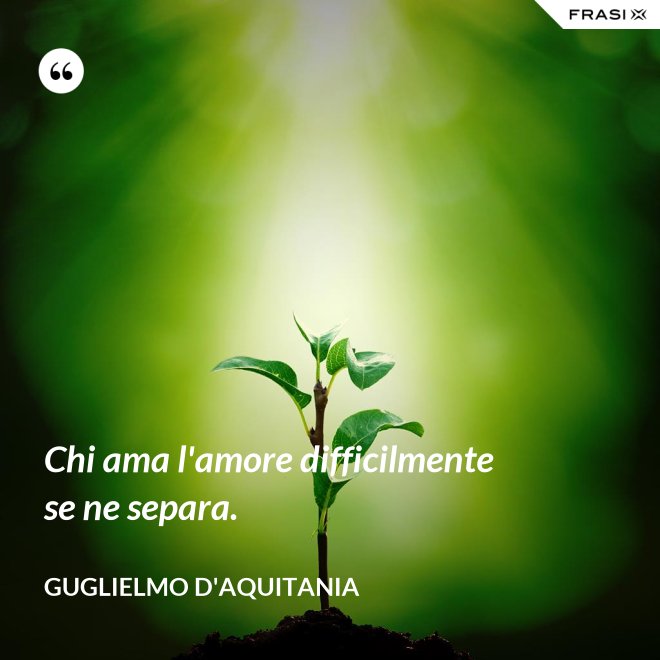 Chi ama l'amore difficilmente se ne separa. - Guglielmo d'Aquitania