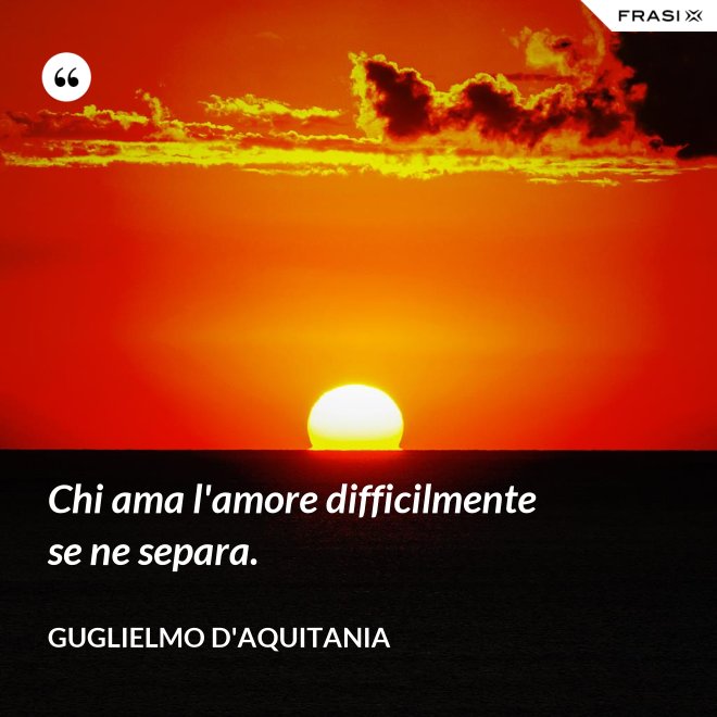 Chi ama l'amore difficilmente se ne separa. - Guglielmo d'Aquitania