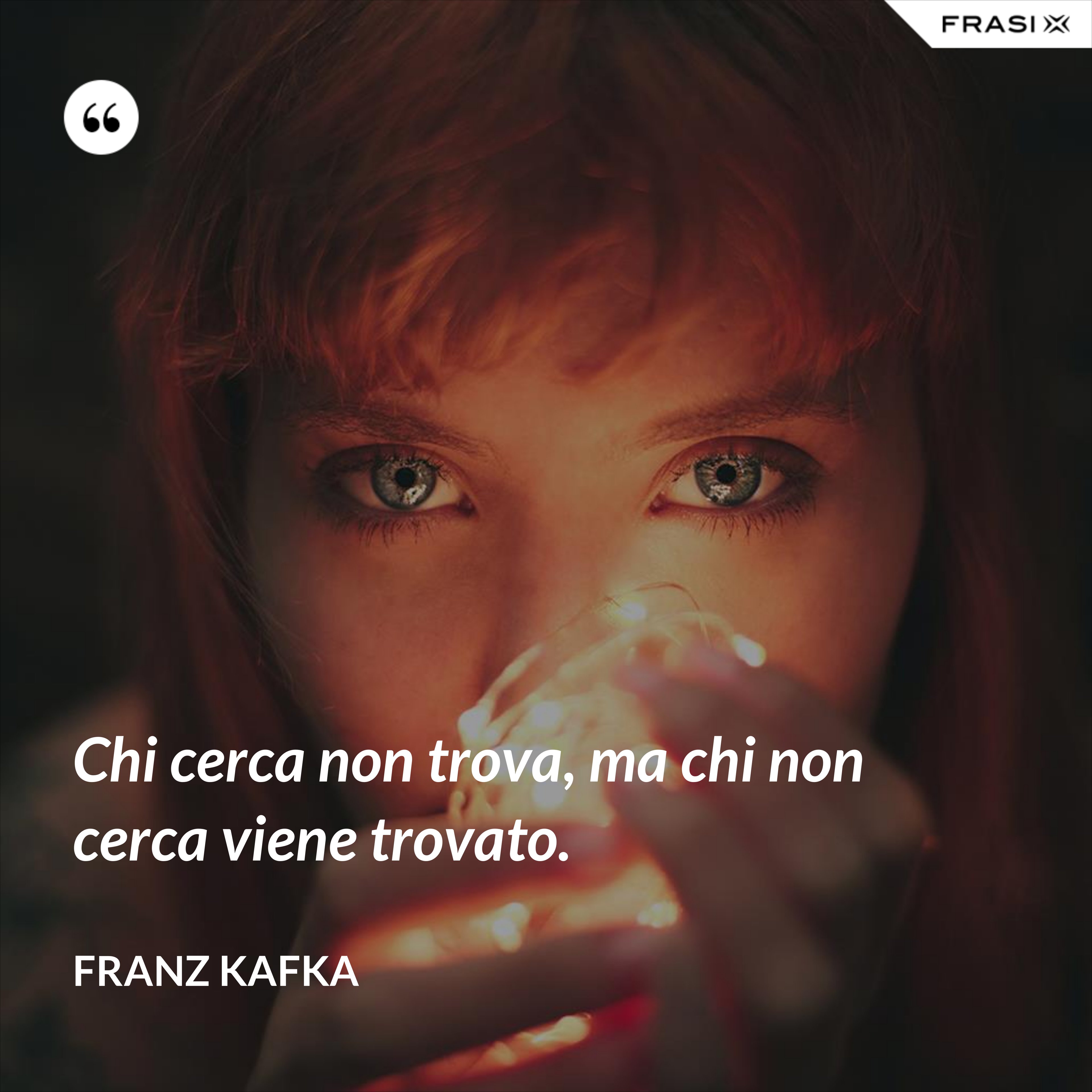 Chi cerca non trova, ma chi non cerca viene trovato. - Franz Kafka