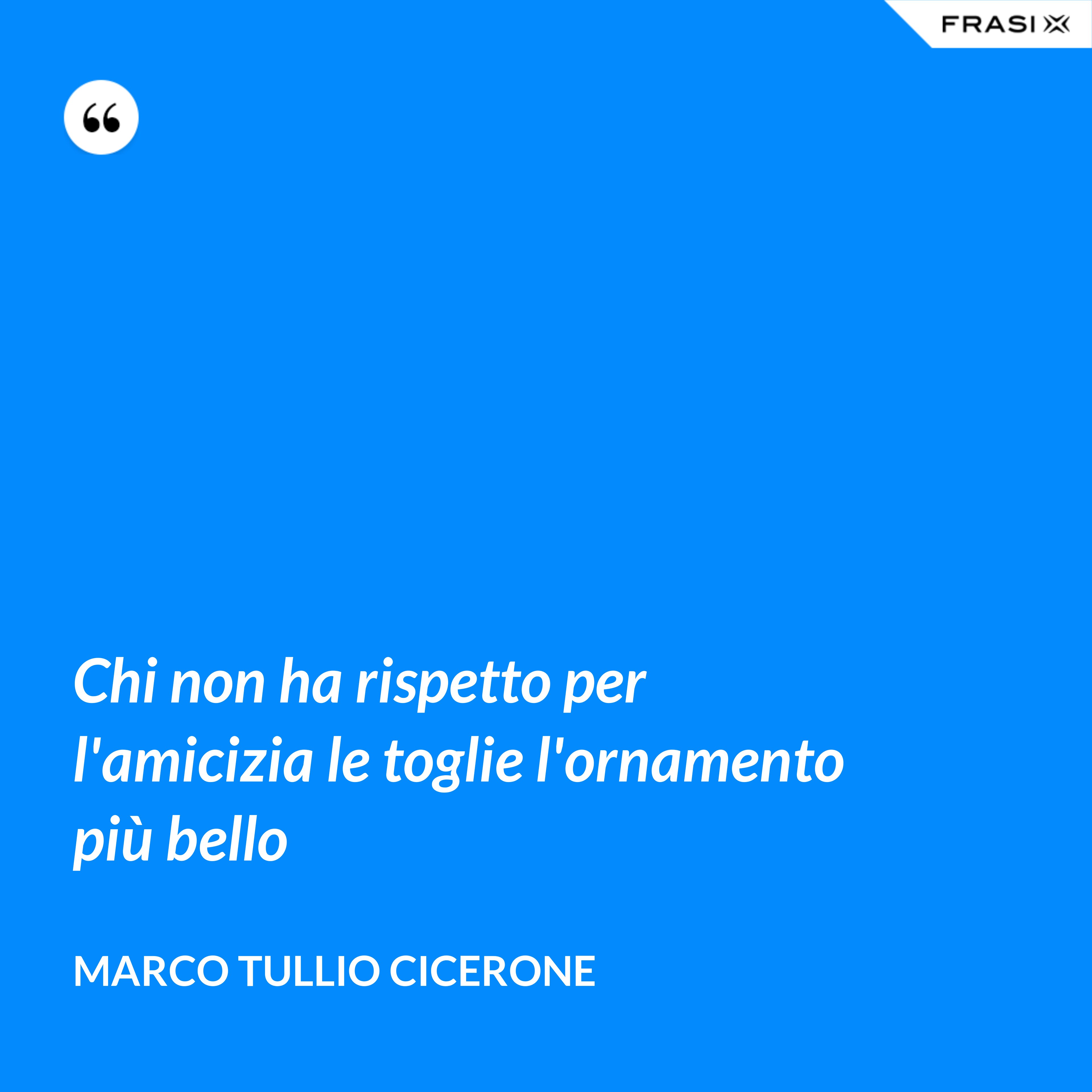 Chi non ha rispetto per l'amicizia le toglie l'ornamento più bello - Marco Tullio Cicerone