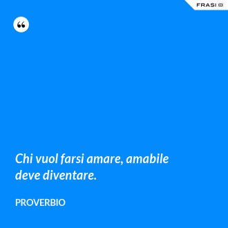 Chi vuol farsi amare, amabile deve diventare. - Proverbio