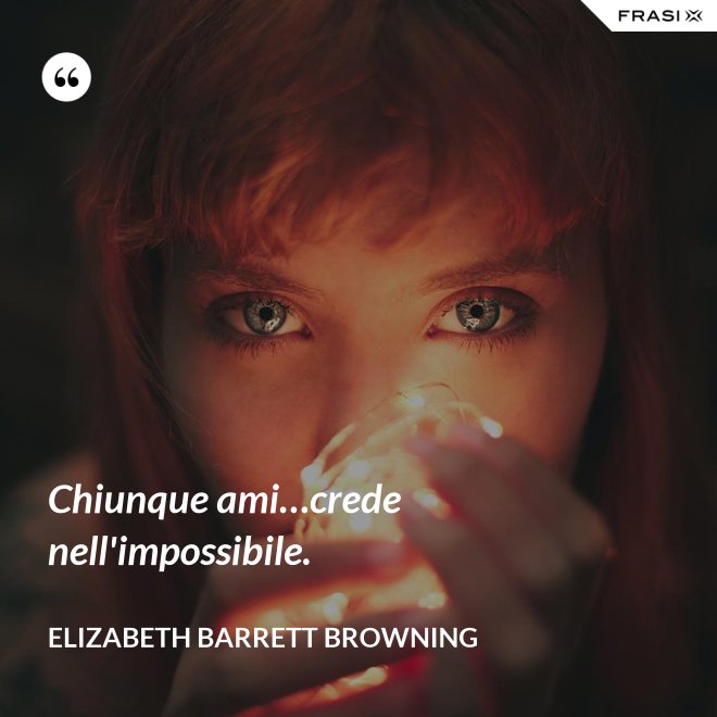 Chiunque ami…crede nell'impossibile. - Elizabeth Barrett Browning